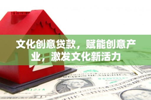 金昌文化创意贷款，赋能创意产业，激发文化新活力