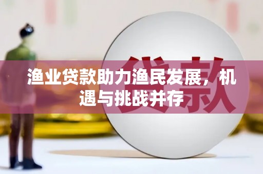 金昌渔业贷款助力渔民发展，机遇与挑战并存