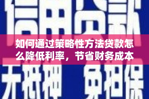 金昌如何通过策略性方法贷款怎么降低利率，节省财务成本