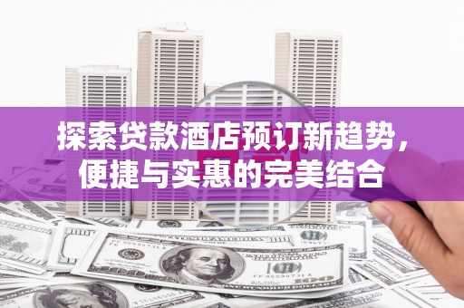 金昌探索贷款酒店预订新趋势，便捷与实惠的完美结合