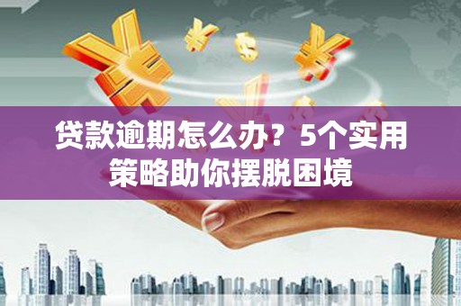 金昌贷款逾期怎么办？5个实用策略助你摆脱困境