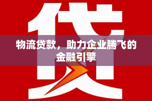金昌物流贷款，助力企业腾飞的金融引擎