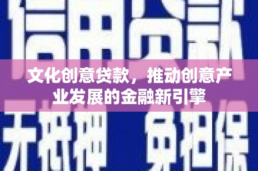 金昌文化创意贷款，推动创意产业发展的金融新引擎