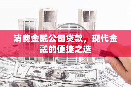 金昌消费金融公司贷款，现代金融的便捷之选