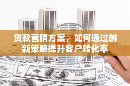 金昌贷款营销方案，如何通过创新策略提升客户转化率