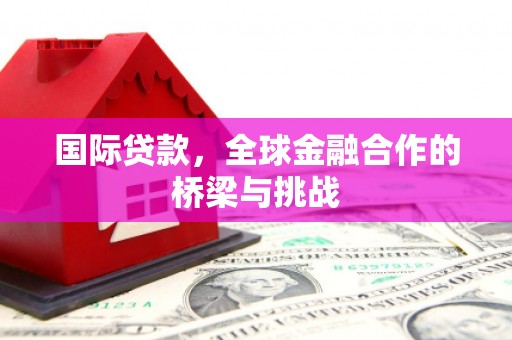 金昌国际贷款，全球金融合作的桥梁与挑战