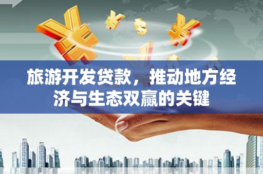 金昌旅游开发贷款，推动地方经济与生态双赢的关键