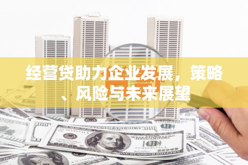 金昌经营贷助力企业发展，策略、风险与未来展望