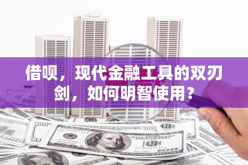 金昌借呗，现代金融工具的双刃剑，如何明智使用？