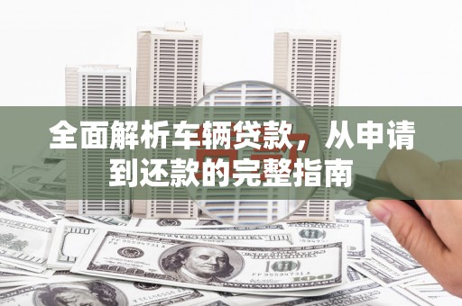 金昌全面解析车辆贷款，从申请到还款的完整指南
