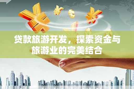 金昌贷款旅游开发，探索资金与旅游业的完美结合