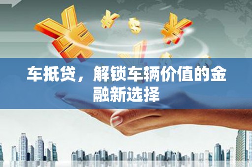金昌车抵贷，解锁车辆价值的金融新选择