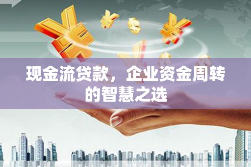 金昌现金流贷款，企业资金周转的智慧之选