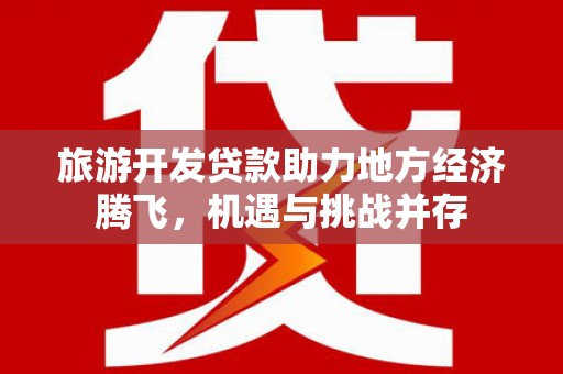 金昌旅游开发贷款助力地方经济腾飞，机遇与挑战并存