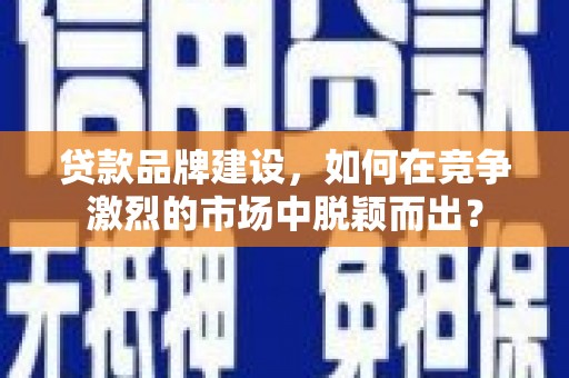 金昌贷款品牌建设，如何在竞争激烈的市场中脱颖而出？