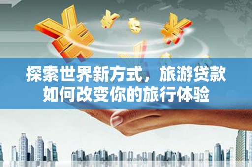 金昌探索世界新方式，旅游贷款如何改变你的旅行体验
