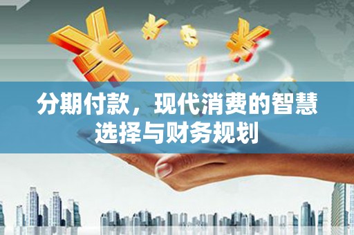 金昌分期付款，现代消费的智慧选择与财务规划