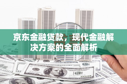 金昌京东金融贷款，现代金融解决方案的全面解析