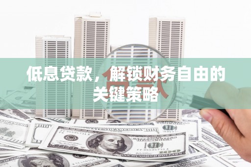 金昌低息贷款，解锁财务自由的关键策略