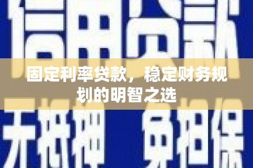 金昌固定利率贷款，稳定财务规划的明智之选