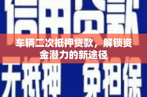金昌车辆二次抵押贷款，解锁资金潜力的新途径