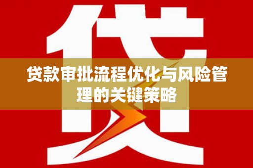 金昌贷款审批流程优化与风险管理的关键策略