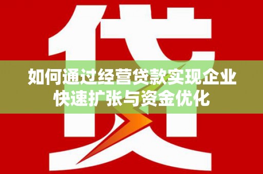 金昌如何通过经营贷款实现企业快速扩张与资金优化