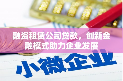 金昌融资租赁公司贷款，创新金融模式助力企业发展