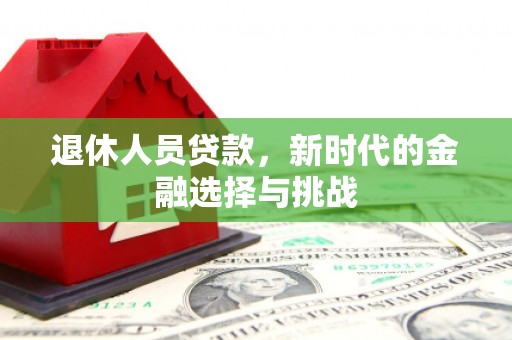 金昌退休人员贷款，新时代的金融选择与挑战