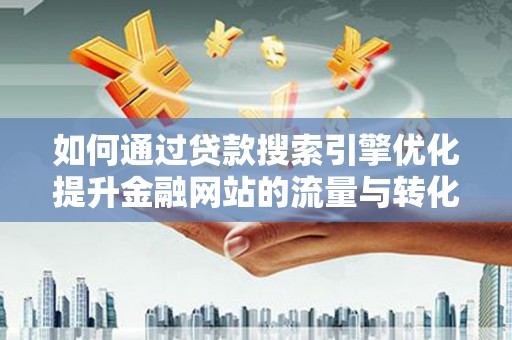 金昌如何通过贷款搜索引擎优化提升金融网站的流量与转化率
