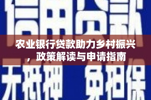 金昌农业银行贷款助力乡村振兴，政策解读与申请指南