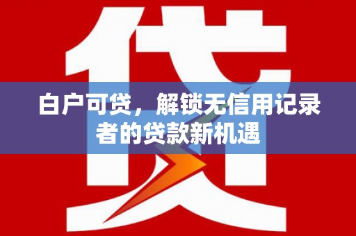 金昌白户可贷，解锁无信用记录者的贷款新机遇