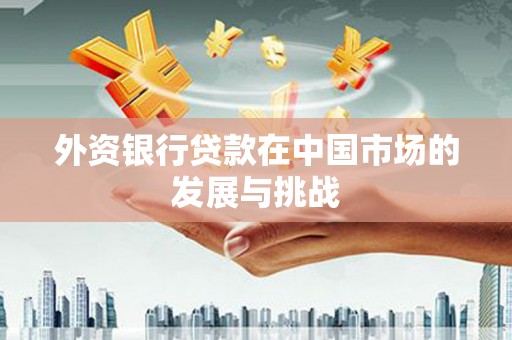金昌外资银行贷款在中国市场的发展与挑战