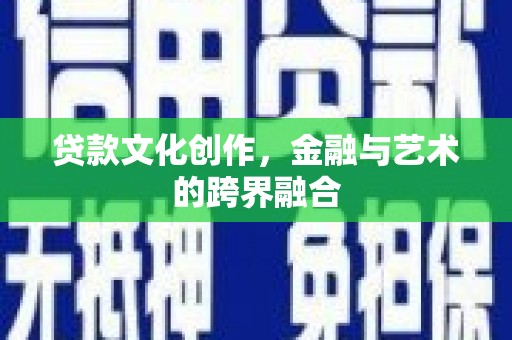 金昌贷款文化创作，金融与艺术的跨界融合