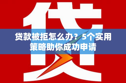 金昌贷款被拒怎么办？5个实用策略助你成功申请