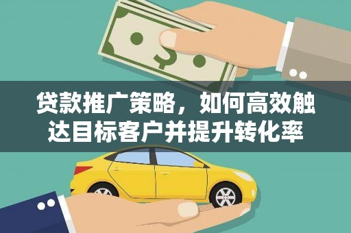 金昌贷款推广策略，如何高效触达目标客户并提升转化率