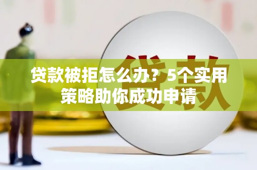 金昌贷款被拒怎么办？5个实用策略助你成功申请