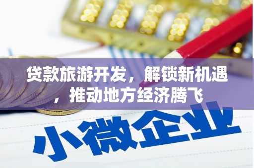 金昌贷款旅游开发，解锁新机遇，推动地方经济腾飞