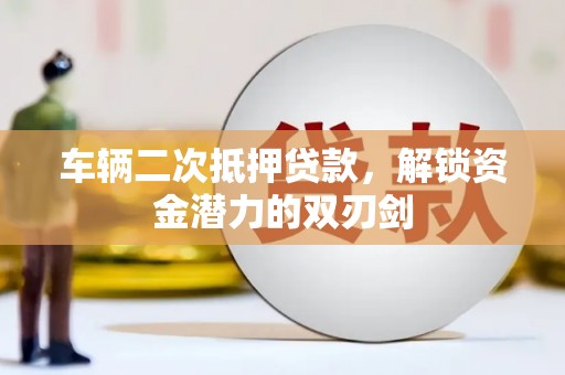 金昌车辆二次抵押贷款，解锁资金潜力的双刃剑