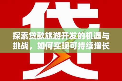 金昌探索贷款旅游开发的机遇与挑战，如何实现可持续增长