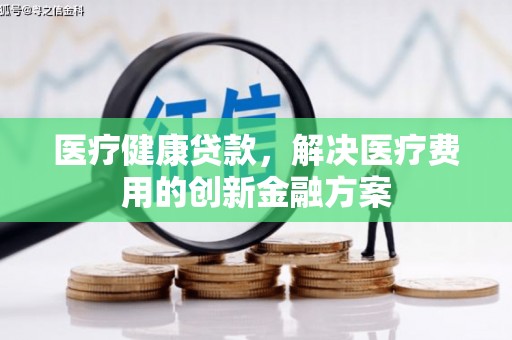 金昌医疗健康贷款，解决医疗费用的创新金融方案