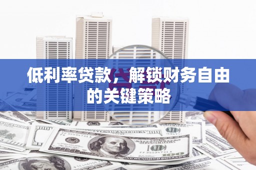 金昌低利率贷款，解锁财务自由的关键策略