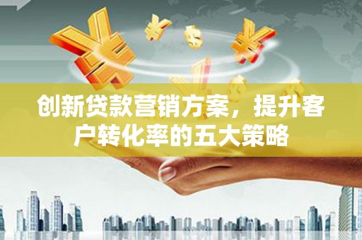 金昌创新贷款营销方案，提升客户转化率的五大策略