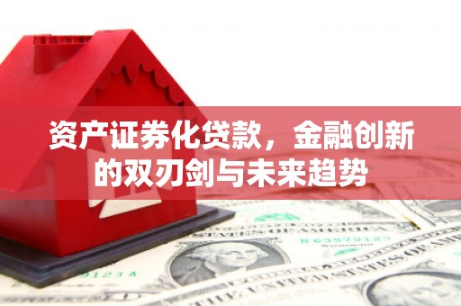 金昌资产证券化贷款，金融创新的双刃剑与未来趋势