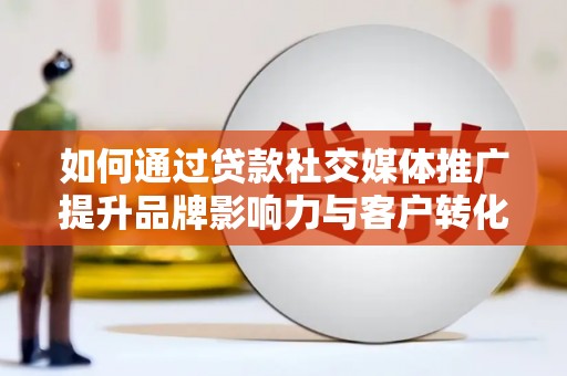 金昌如何通过贷款社交媒体推广提升品牌影响力与客户转化率