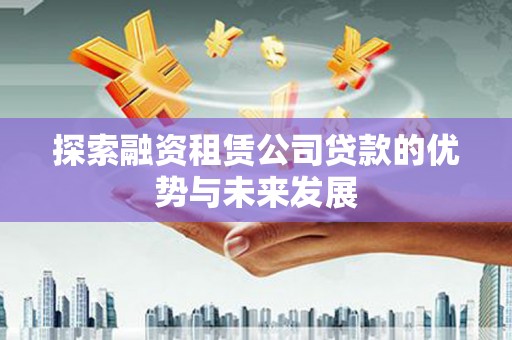 金昌探索融资租赁公司贷款的优势与未来发展