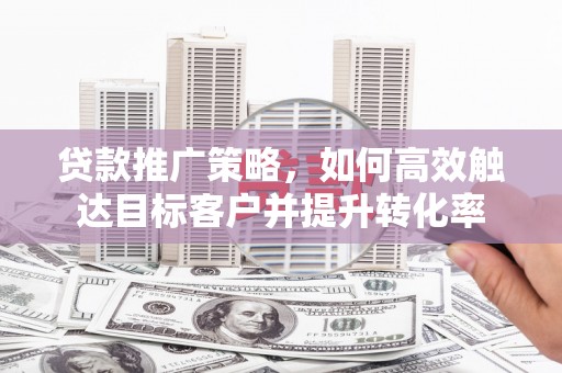 金昌贷款推广策略，如何高效触达目标客户并提升转化率