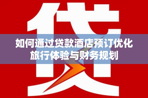 金昌如何通过贷款酒店预订优化旅行体验与财务规划