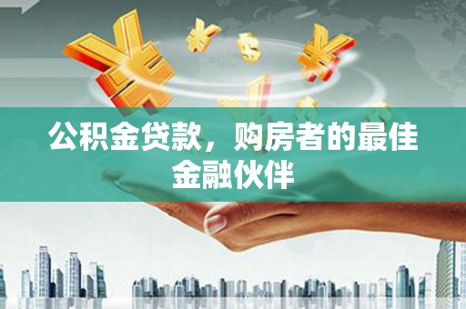 金昌公积金贷款，购房者的最佳金融伙伴