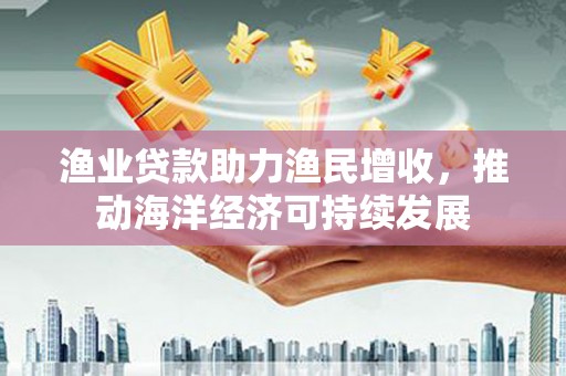 金昌渔业贷款助力渔民增收，推动海洋经济可持续发展